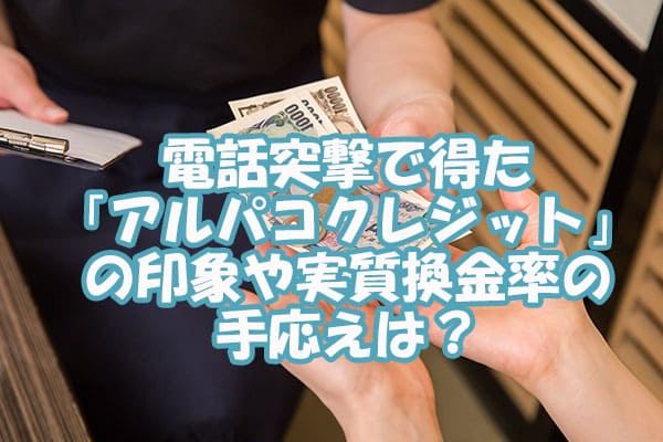 電話突撃で得た「アルパコクレジット」の印象や実質換金率の手応えは？