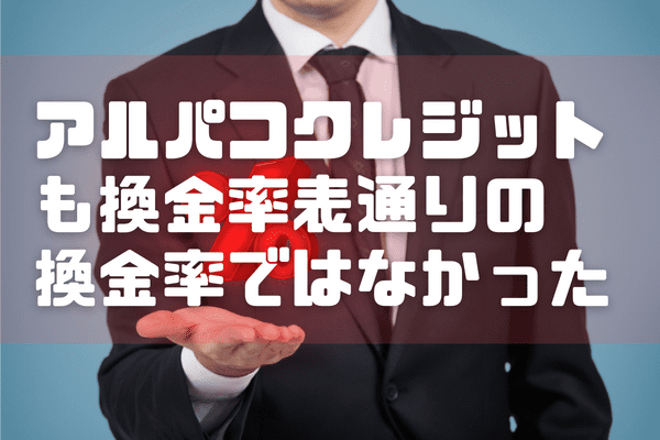 アルパコクレジットも換金率表通りの換金率ではなかった